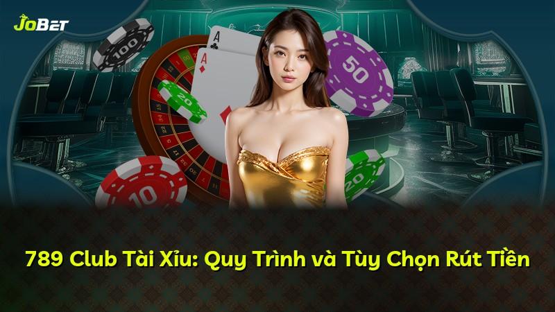 789 Club Tài Xỉu: Quy Trình và Tùy Chọn Rút Tiền