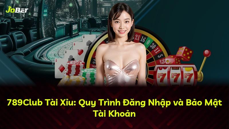 789Club Tài Xỉu: Quy Trình Đăng Nhập và Bảo Mật Tài Khoản