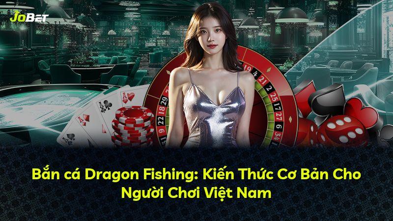 Bắn cá Dragon Fishing: Kiến Thức Cơ Bản Cho Người Chơi Việt Nam
