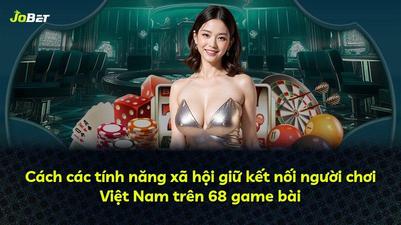 Cách các tính năng xã hội giữ kết nối người chơi Việt Nam trên 68 game bài