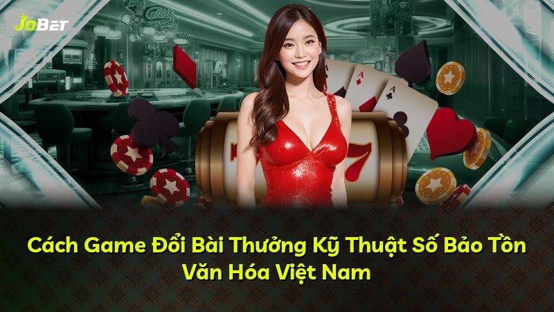Cách Game Đổi Bài Thưởng Kỹ Thuật Số Bảo Tồn Văn Hóa Việt Nam