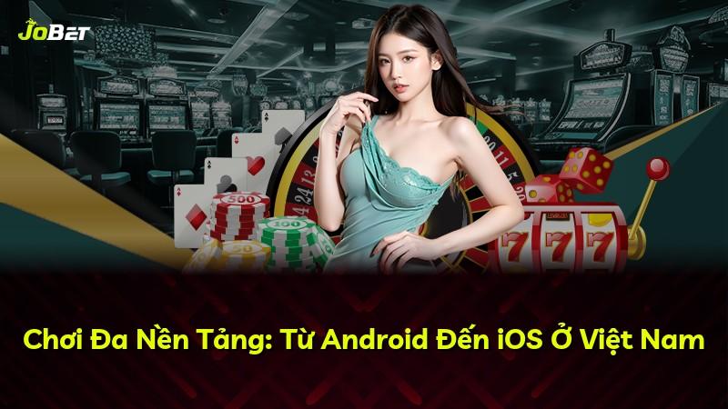 Chơi Đa Nền Tảng: Từ Android Đến iOS Ở Việt Nam