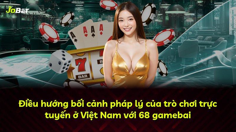 Điều hướng bối cảnh pháp lý của trò chơi trực tuyến ở Việt Nam với 68 gamebai