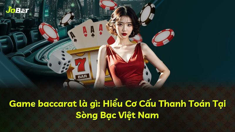 Game baccarat là gì: Hiểu Cơ Cấu Thanh Toán Tại Sòng Bạc Việt Nam