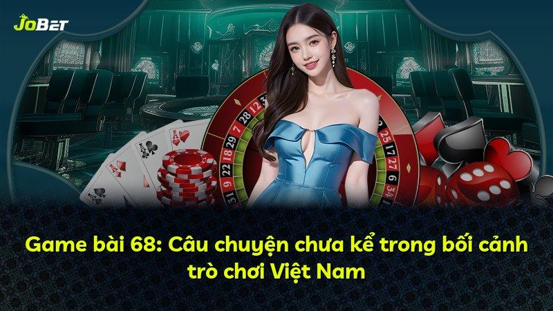 Game bài 68: Câu chuyện chưa kể trong bối cảnh trò chơi Việt Nam
