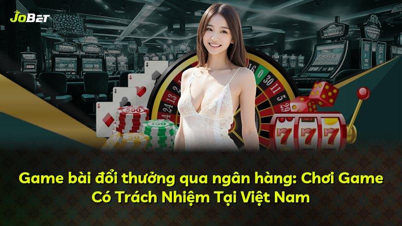 Game bài đổi thưởng qua ngân hàng: Chơi Game Có Trách Nhiệm Tại Việt Nam
