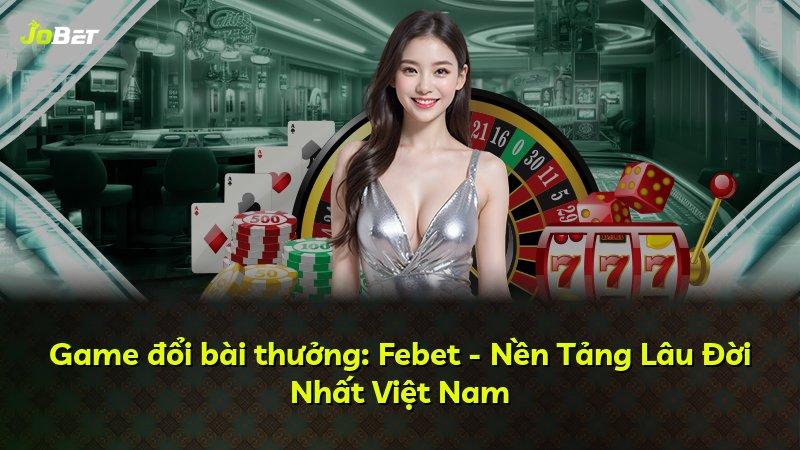 Game đổi bài thưởng: Febet - Nền Tảng Lâu Đời Nhất Việt Nam