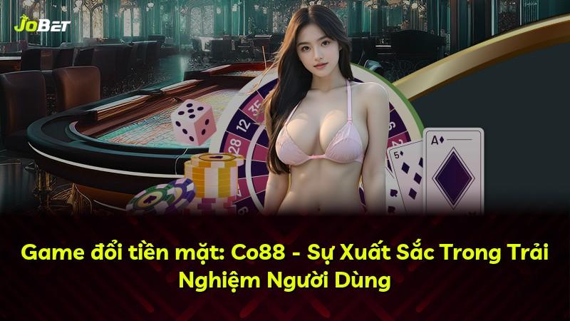 Game đổi tiền mặt: Co88 - Sự Xuất Sắc Trong Trải Nghiệm Người Dùng