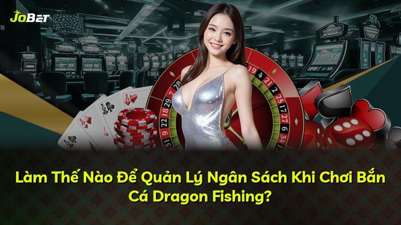 Làm Thế Nào Để Quản Lý Ngân Sách Khi Chơi Bắn Cá Dragon Fishing?