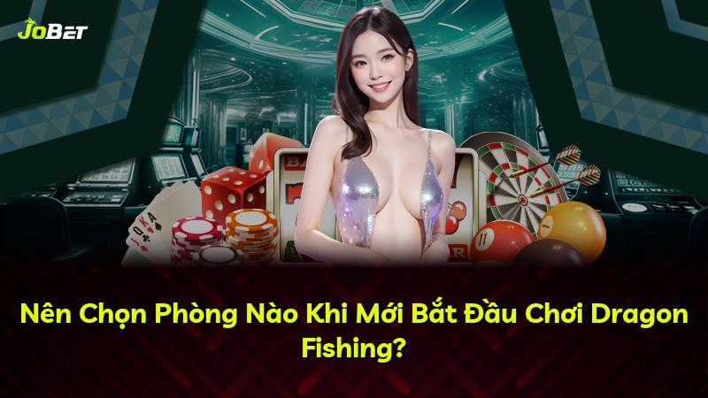 Nên Chọn Phòng Nào Khi Mới Bắt Đầu Chơi Dragon Fishing?