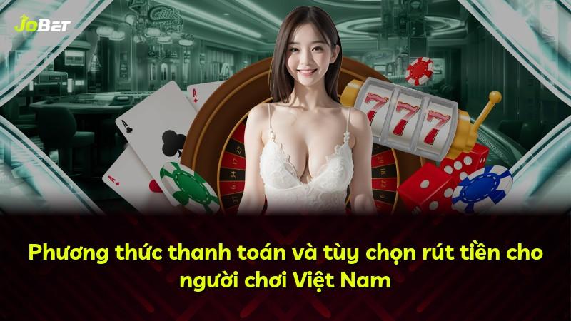 Phương thức thanh toán và tùy chọn rút tiền cho người chơi Việt Nam