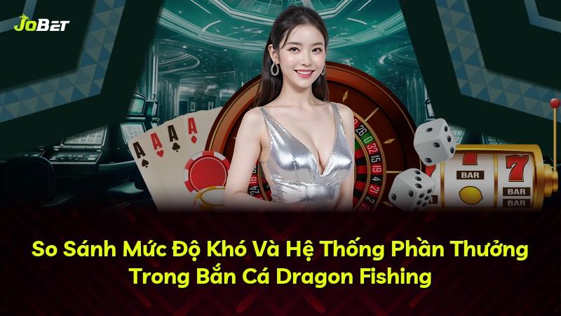 So Sánh Mức Độ Khó Và Hệ Thống Phần Thưởng Trong Bắn Cá Dragon Fishing