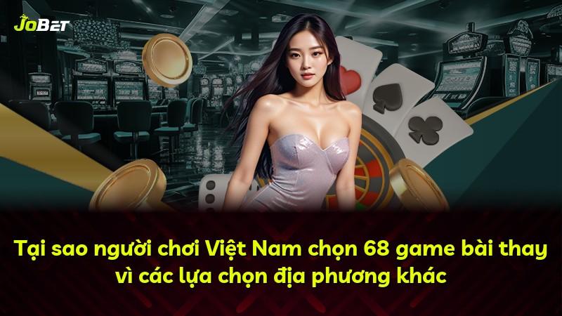 Tại sao người chơi Việt Nam chọn 68 game bài thay vì các lựa chọn địa phương khác