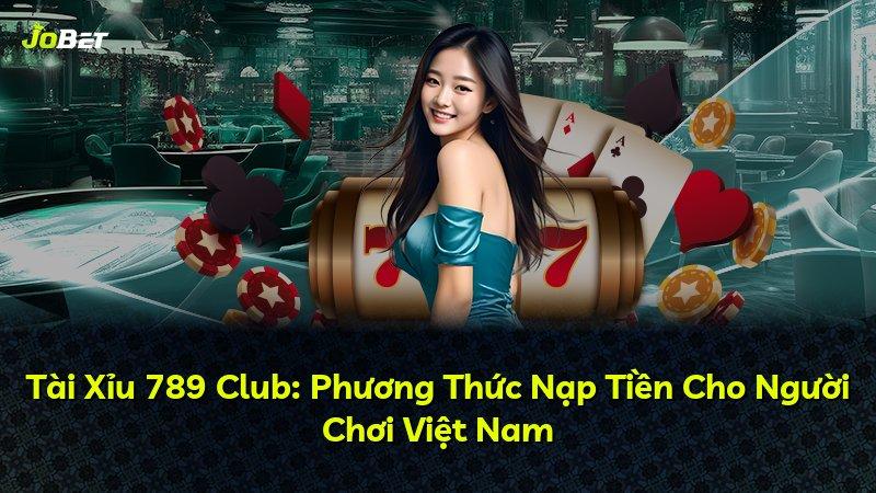 Tài Xỉu 789 Club: Phương Thức Nạp Tiền Cho Người Chơi Việt Nam