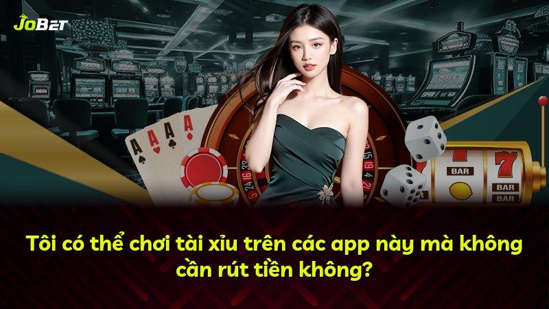 Tôi có thể chơi tài xỉu trên các app này mà không cần rút tiền không?