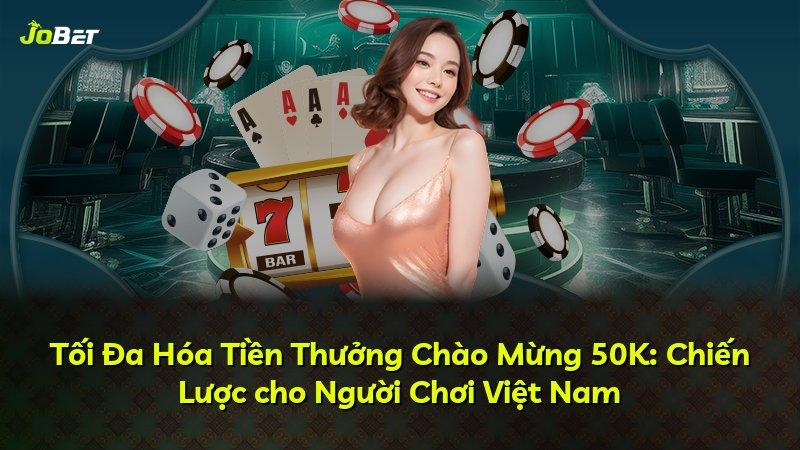 Tối Đa Hóa Tiền Thưởng Chào Mừng 50K: Chiến Lược cho Người Chơi Việt Nam