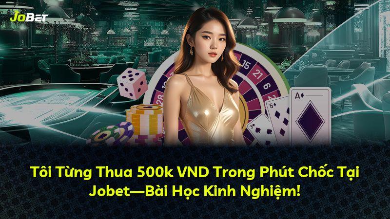 Tôi Từng Thua 500k VND Trong Phút Chốc Tại Jobet—Bài Học Kinh Nghiệm!