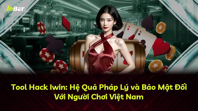 Tool Hack Iwin: Hệ Quả Pháp Lý và Bảo Mật Đối Với Người Chơi Việt Nam