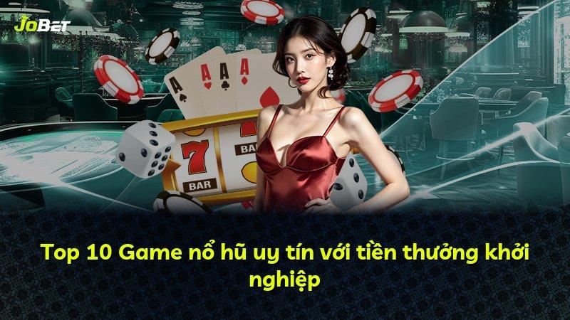 Top 10 Game nổ hũ uy tín với tiền thưởng khởi nghiệp