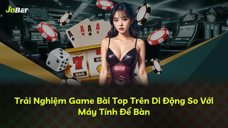 Trải Nghiệm Game Bài Top Trên Di Động So Với Máy Tính Để Bàn