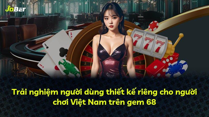 Trải nghiệm người dùng thiết kế riêng cho người chơi Việt Nam trên gem 68