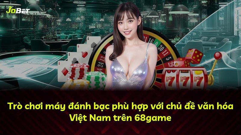 Trò chơi máy đánh bạc phù hợp với chủ đề văn hóa Việt Nam trên 68game