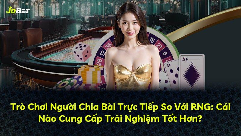 Trò Chơi Người Chia Bài Trực Tiếp So Với RNG: Cái Nào Cung Cấp Trải Nghiệm Tốt Hơn?