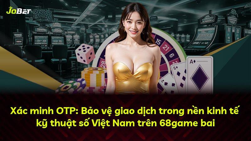 Xác minh OTP: Bảo vệ giao dịch trong nền kinh tế kỹ thuật số Việt Nam trên 68game bai