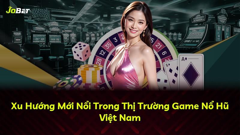 Xu Hướng Mới Nổi Trong Thị Trường Game Nổ Hũ Việt Nam
