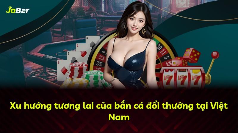 Xu hướng tương lai của bắn cá đổi thưởng tại Việt Nam