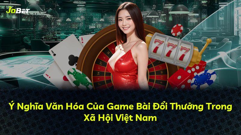 Ý Nghĩa Văn Hóa Của Game Bài Đổi Thưởng Trong Xã Hội Việt Nam